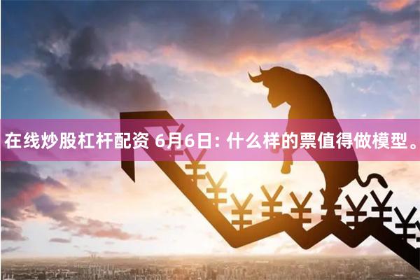 在线炒股杠杆配资 6月6日: 什么样的票值得做模型。