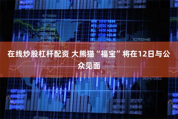 在线炒股杠杆配资 大熊猫“福宝”将在12日与公众见面