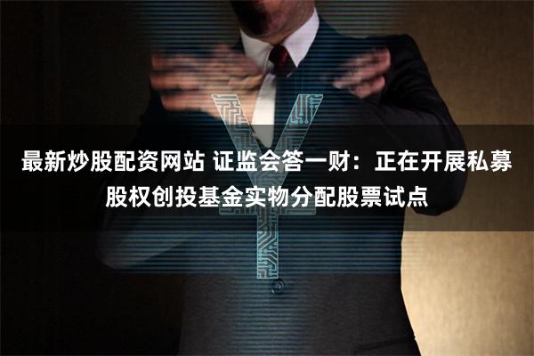 最新炒股配资网站 证监会答一财：正在开展私募股权创投基金实物分配股票试点