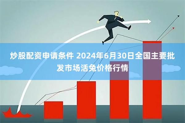 炒股配资申请条件 2024年6月30日全国主要批发市场活兔价格行情