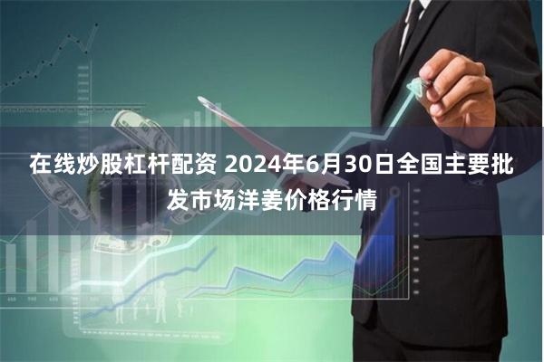 在线炒股杠杆配资 2024年6月30日全国主要批发市场洋姜价格行情