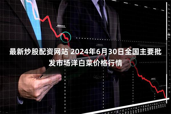 最新炒股配资网站 2024年6月30日全国主要批发市场洋白菜价格行情