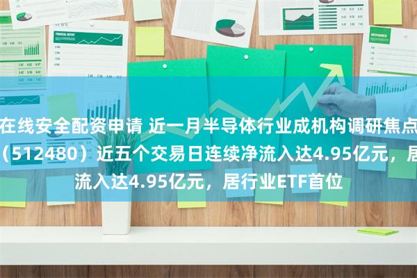 在线安全配资申请 近一月半导体行业成机构调研焦点，半导体ETF（512480）近五个交易日连续净流入达4.95亿元，居行业ETF首位