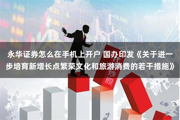 永华证券怎么在手机上开户 国办印发《关于进一步培育新增长点繁荣文化和旅游消费的若干措施》