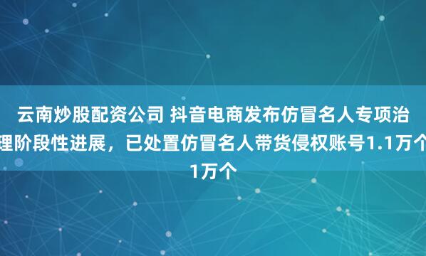 云南炒股配资公司 抖音电商发布仿冒名人专项治理阶段性进展,已处置仿冒名人带货侵权账号1.1万个