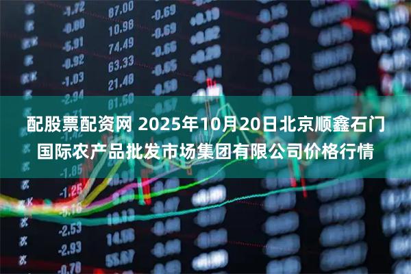 配股票配资网 2025年10月20日北京顺鑫石门国际农产品批发市场集团有限公司价格行情