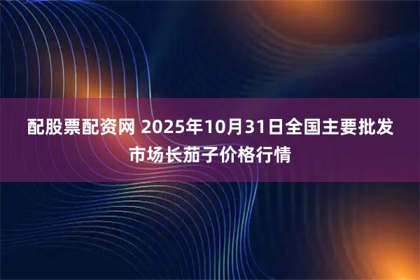 配股票配资网 2025年10月31日全国主要批发市场长茄子价格行情