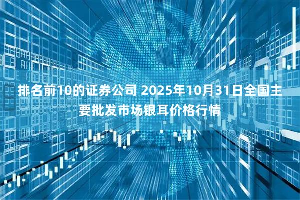 排名前10的证券公司 2025年10月31日全国主要批发市场银耳价格行情