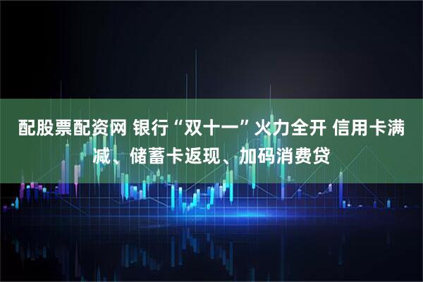 配股票配资网 银行“双十一”火力全开 信用卡满减、储蓄卡返现、加码消费贷