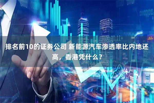 排名前10的证券公司 新能源汽车渗透率比内地还高，香港凭什么？