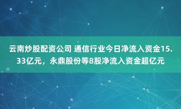 云南炒股配资公司 通信行业今日净流入资金15.33亿元，永鼎股份等8股净流入资金超亿元