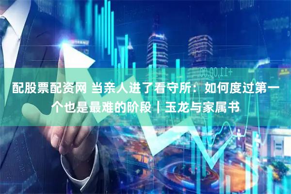 配股票配资网 当亲人进了看守所:如何度过第一个也是最难的阶段|玉龙与家属书