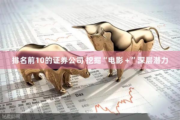 排名前10的证券公司 挖掘“电影+”深层潜力