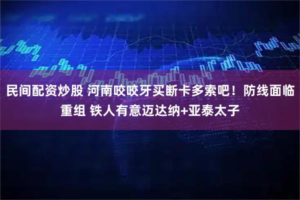 民间配资炒股 河南咬咬牙买断卡多索吧!防线面临重组 铁人有意迈达纳+亚泰太子