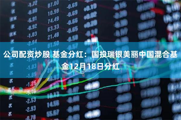 公司配资炒股 基金分红:国投瑞银美丽中国混合基金12月18日分红