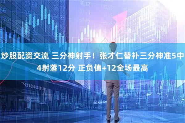 炒股配资交流 三分神射手！张才仁替补三分神准5中4射落12分 正负值+12全场最高