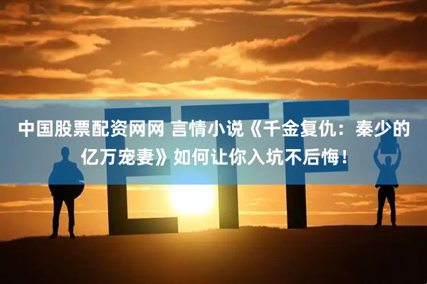 中国股票配资网网 言情小说《千金复仇：秦少的亿万宠妻》如何让你入坑不后悔！