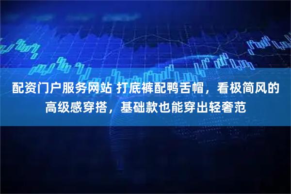 配资门户服务网站 打底裤配鸭舌帽，看极简风的高级感穿搭，基础款也能穿出轻奢范