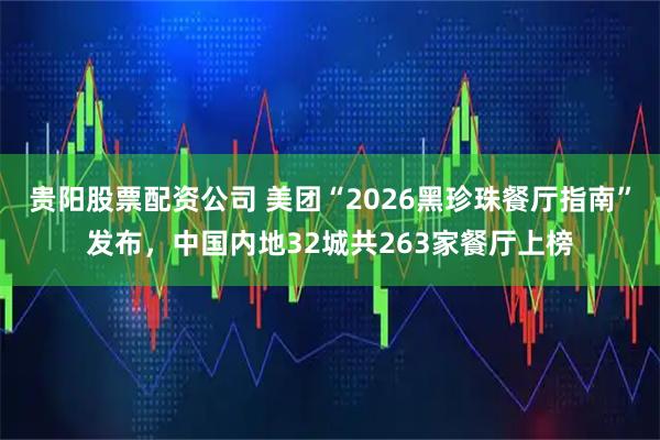 贵阳股票配资公司 美团“2026黑珍珠餐厅指南”发布，中国内地32城共263家餐厅上榜