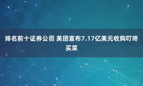 排名前十证券公司 美团宣布7.17亿美元收购叮咚买菜