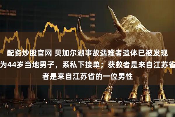 配资炒股官网 贝加尔湖事故遇难者遗体已被发现，涉事司机为44岁当地男子，系私下接单；获救者是来自江苏省的一位男性