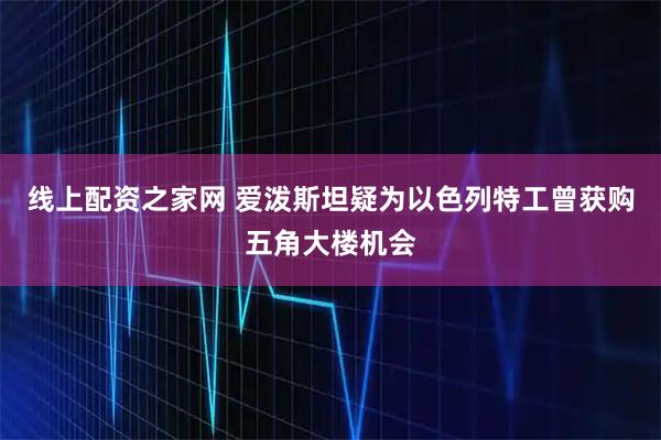 线上配资之家网 爱泼斯坦疑为以色列特工曾获购五角大楼机会