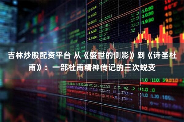 吉林炒股配资平台 从《盛世的侧影》到《诗圣杜甫》：一部杜甫精神传记的三次蜕变