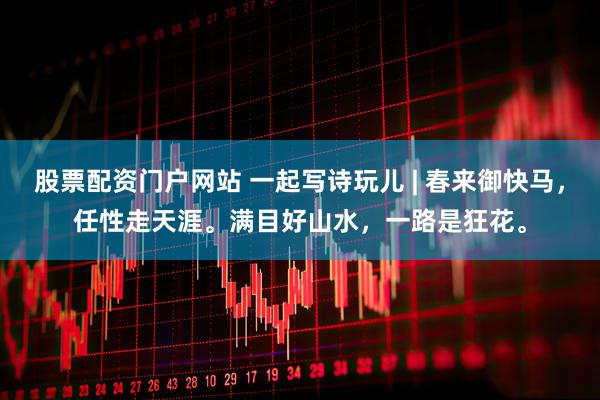 股票配资门户网站 一起写诗玩儿 | 春来御快马，任性走天涯。满目好山水，一路是狂花。