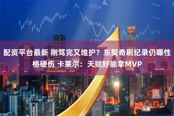 配资平台最新 刚骂完又维护？东契奇刷纪录仍曝性格硬伤 卡莱尔：天赋好能拿MVP