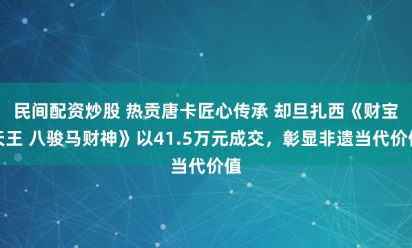 民间配资炒股 热贡唐卡匠心传承 却旦扎西《财宝天王 八骏马财神》以41.5万元成交,彰显非遗当代价值