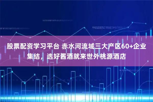 股票配资学习平台 赤水河流域三大产区60+企业集结，选好酱酒就来世外桃源酒店