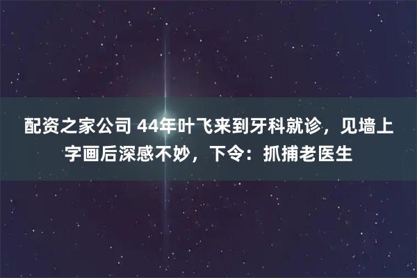 配资之家公司 44年叶飞来到牙科就诊,见墙上字画后深感不妙,下令:抓捕老医生