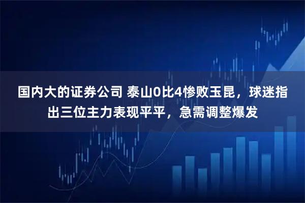 国内大的证券公司 泰山0比4惨败玉昆,球迷指出三位主力表现平平,急需调整爆发