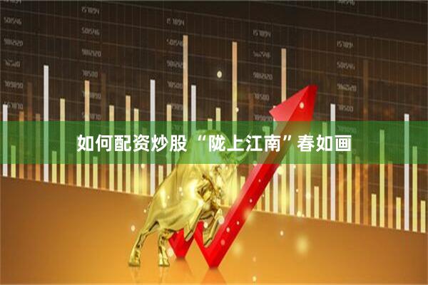 如何配资炒股 “陇上江南”春如画