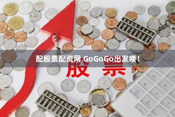 配股票配资网 GoGoGo出发喽！