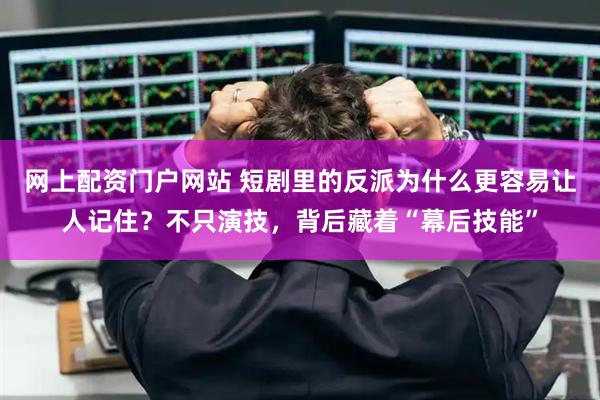 网上配资门户网站 短剧里的反派为什么更容易让人记住？不只演技，背后藏着“幕后技能”