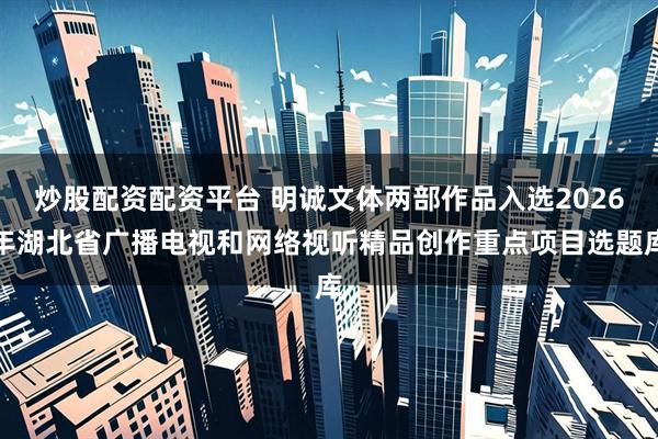 炒股配资配资平台 明诚文体两部作品入选2026年湖北省广播电视和网络视听精品创作重点项目选题库