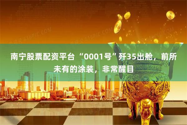 南宁股票配资平台 “0001号”歼35出舱，前所未有的涂装，非常醒目