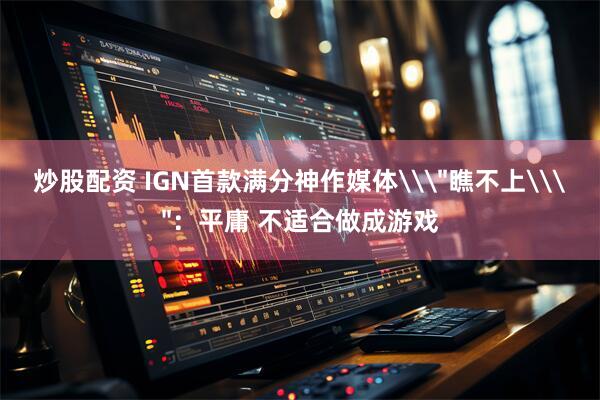 炒股配资 IGN首款满分神作媒体\