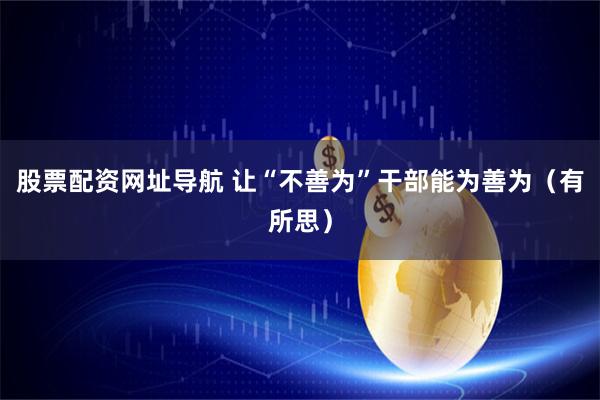 股票配资网址导航 让“不善为”干部能为善为（有所思）