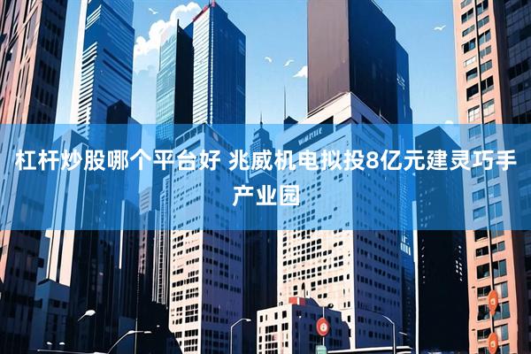 杠杆炒股哪个平台好 兆威机电拟投8亿元建灵巧手产业园