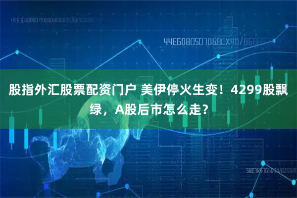股指外汇股票配资门户 美伊停火生变！4299股飘绿，A股后市怎么走？