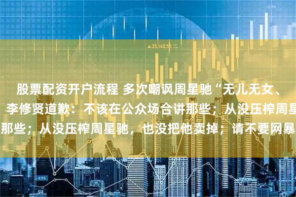 股票配资开户流程 多次嘲讽周星驰“无儿无女、没有朋友、不敢见人”，李修贤道歉：不该在公众场合讲那些；从没压榨周星驰，也没把他卖掉；请不要网暴我家人