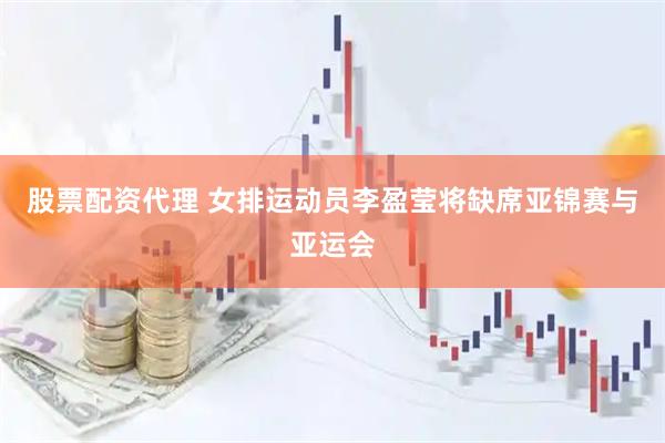 股票配资代理 女排运动员李盈莹将缺席亚锦赛与亚运会