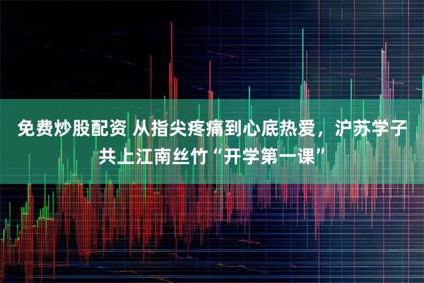 免费炒股配资 从指尖疼痛到心底热爱，沪苏学子共上江南丝竹“开学第一课”