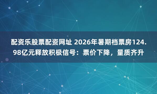配资乐股票配资网址 2026年暑期档票房124.98亿元释放积极信号：票价下降，量质齐升